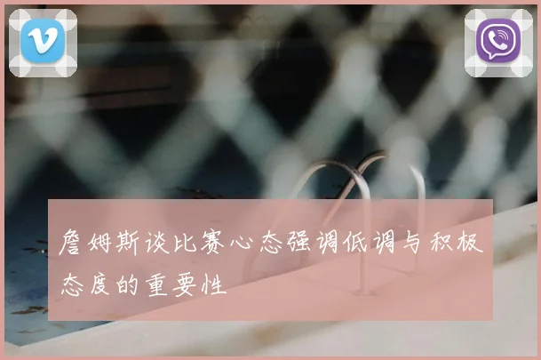 詹姆斯谈比赛心态强调低调与积极态度的重要性