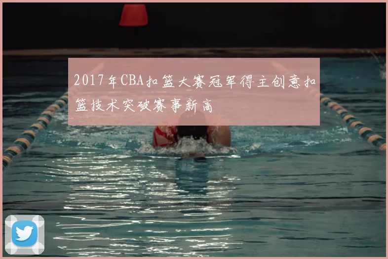 2017年CBA扣篮大赛冠军得主创意扣篮技术突破赛事新高