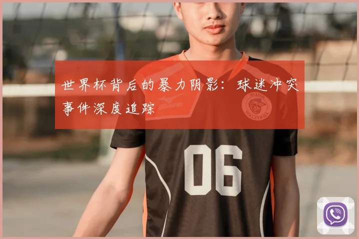 世界杯背后的暴力阴影：球迷冲突事件深度追踪