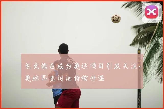 电竞能否成为奥运项目引发关注,奥林匹克讨论持续升温