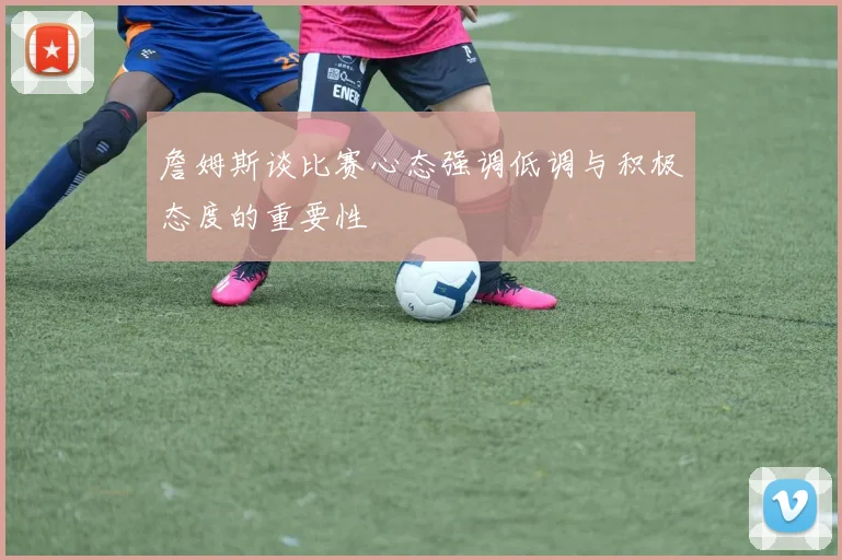 詹姆斯谈比赛心态强调低调与积极态度的重要性