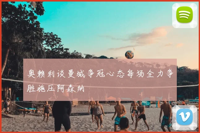 奥赖利谈曼城争冠心态每场全力争胜施压阿森纳