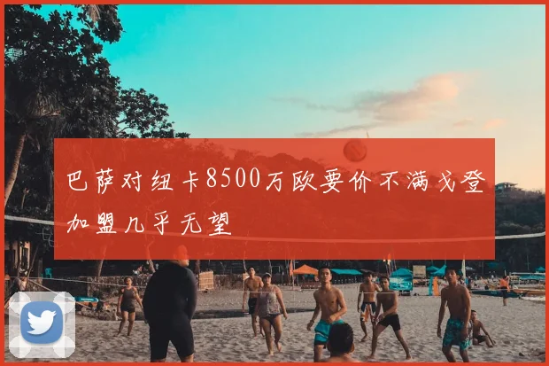 巴萨对纽卡8500万欧要价不满戈登加盟几乎无望