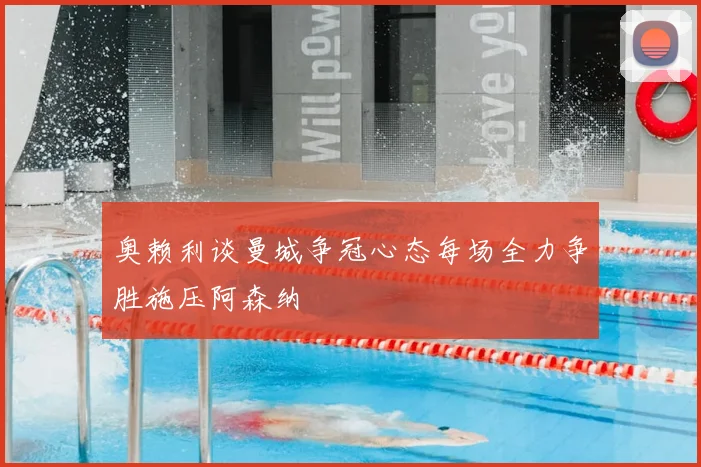 奥赖利谈曼城争冠心态每场全力争胜施压阿森纳