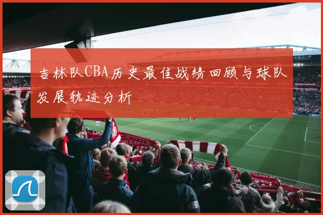 吉林队CBA历史最佳战绩回顾与球队发展轨迹分析