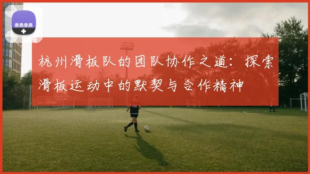 杭州滑板队的团队协作之道:探索滑板运动中的默契与合作精神