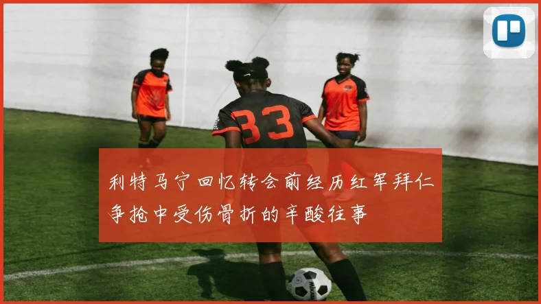 利特马宁回忆转会前经历红军拜仁争抢中受伤骨折的辛酸往事