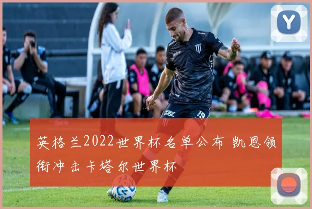 英格兰2022世界杯名单公布 凯恩领衔冲击卡塔尔世界杯