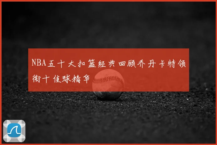 NBA五十大扣篮经典回顾乔丹卡特领衔十佳球精华