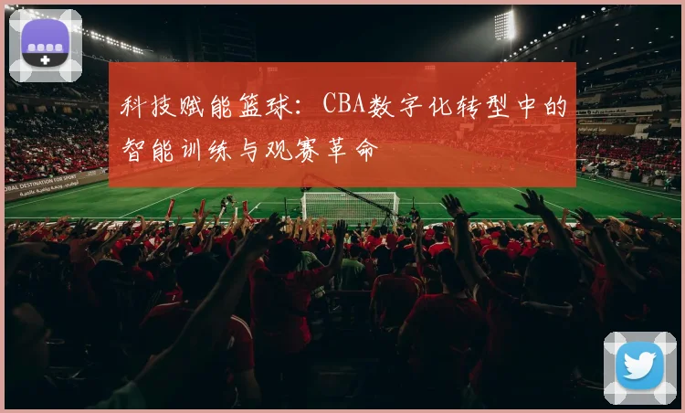 科技赋能篮球：CBA数字化转型中的智能训练与观赛革命