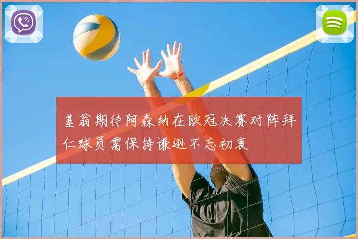 基翁期待阿森纳在欧冠决赛对阵拜仁球员需保持谦逊不忘初衷