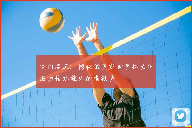 冷门温床：揭秘俄罗斯世界杯为何成为传统强队的滑铁卢