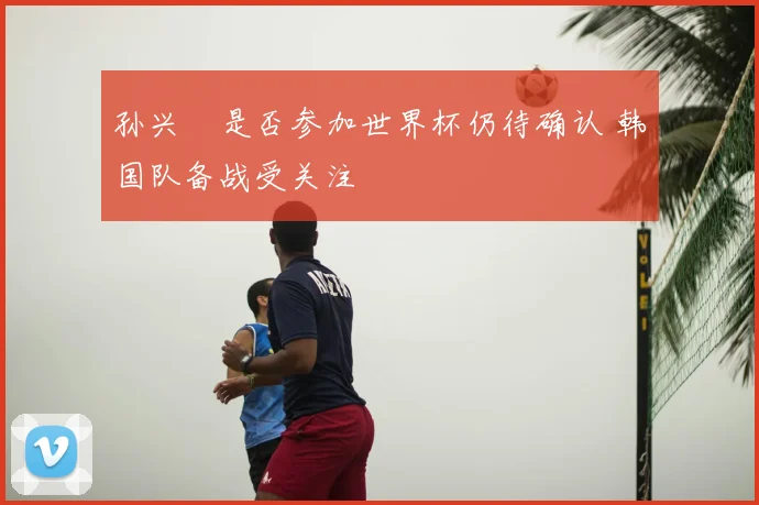 孙兴慜是否参加世界杯仍待确认 韩国队备战受关注