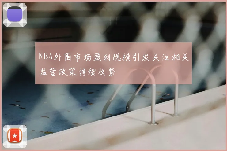 NBA外围市场盈利规模引发关注相关监管政策持续收紧