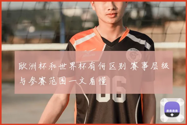 欧洲杯和世界杯有何区别 赛事层级与参赛范围一文看懂