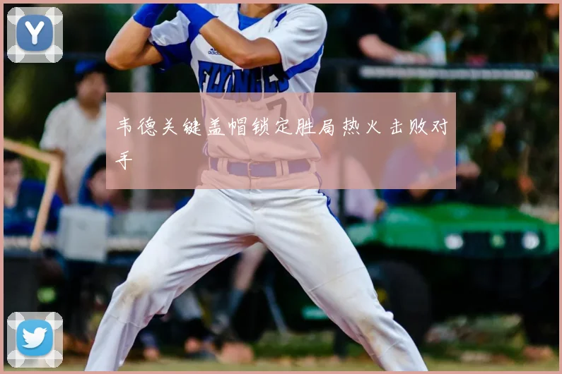 韦德关键盖帽锁定胜局热火击败对手