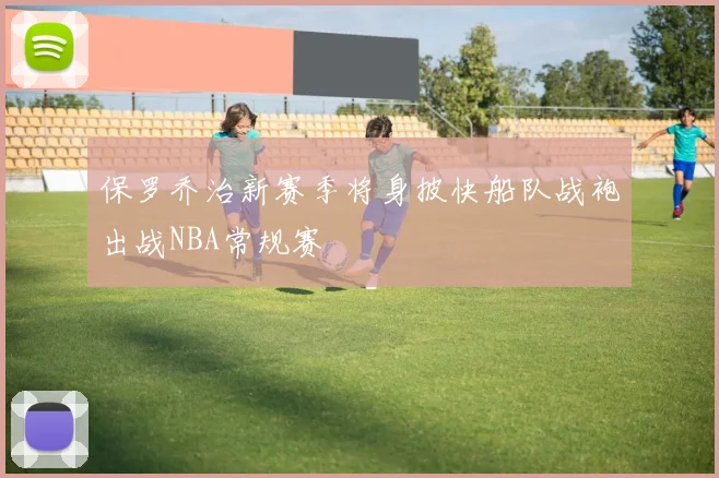 保罗乔治新赛季将身披快船队战袍出战NBA常规赛