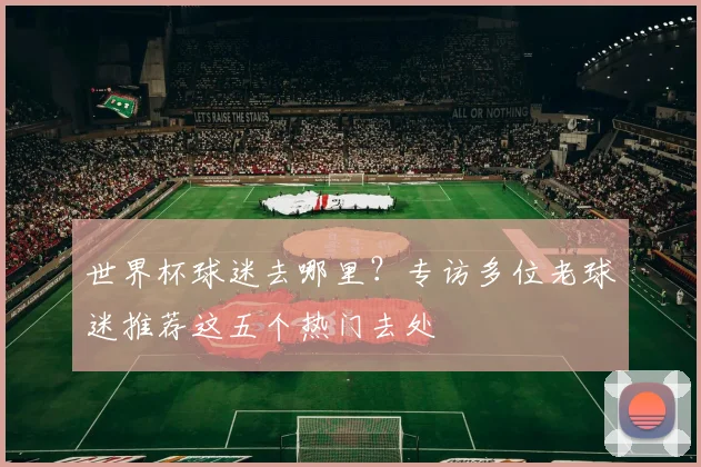 世界杯球迷去哪里？专访多位老球迷推荐这五个热门去处