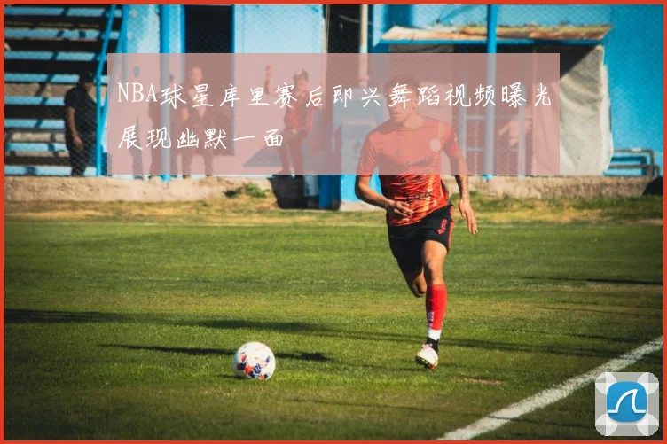NBA球星库里赛后即兴舞蹈视频曝光展现幽默一面