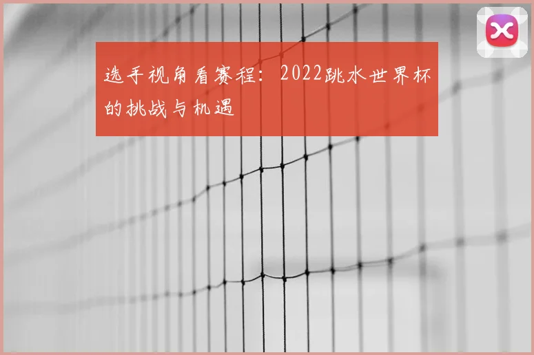 选手视角看赛程:2022跳水世界杯的挑战与机遇