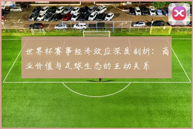 世界杯赛事经济效应深度剖析：商业价值与足球生态的互动关系