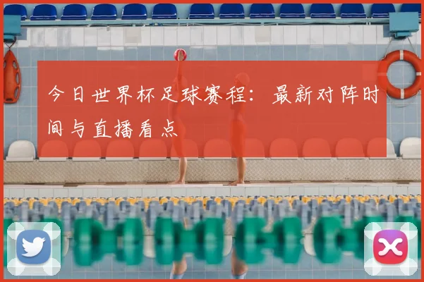 今日世界杯足球赛程：最新对阵时间与直播看点