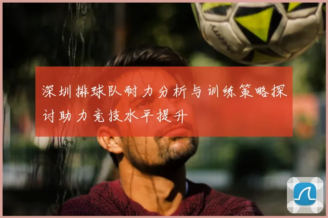 深圳排球队耐力分析与训练策略探讨助力竞技水平提升