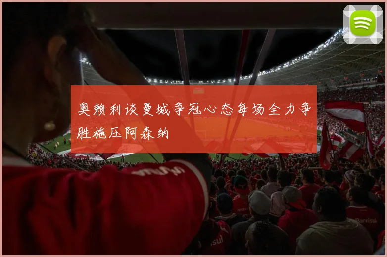 奥赖利谈曼城争冠心态每场全力争胜施压阿森纳