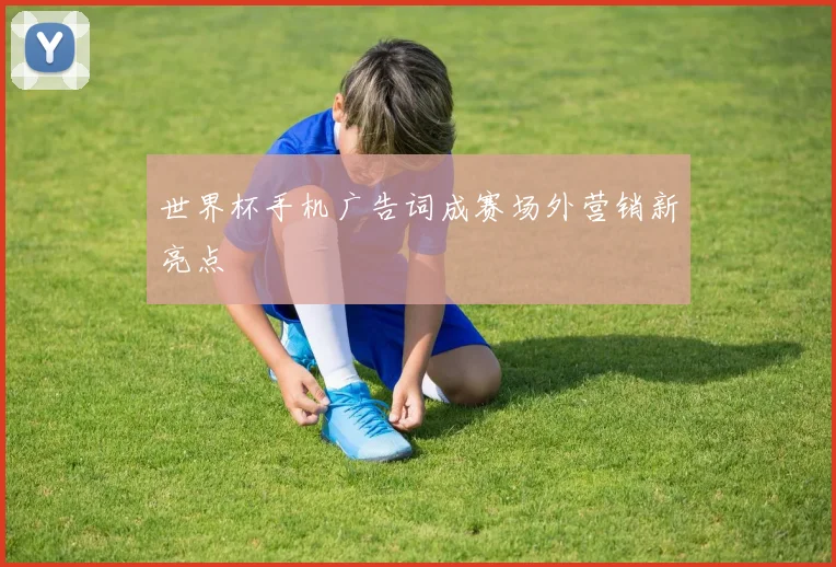 世界杯手机广告词成赛场外营销新亮点