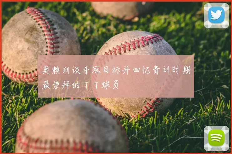 奥赖利谈夺冠目标并回忆青训时期最崇拜的丁丁球员