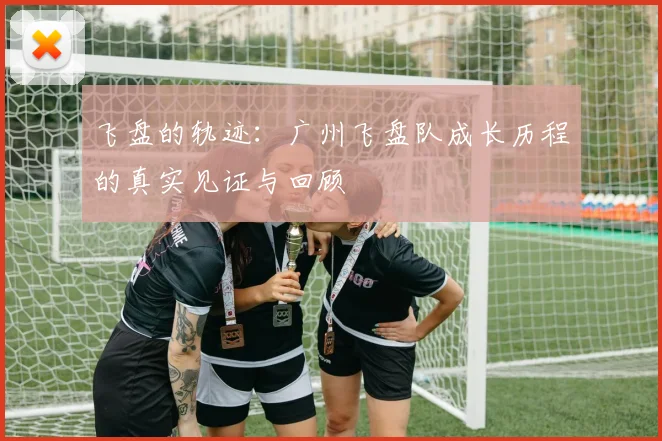 飞盘的轨迹：广州飞盘队成长历程的真实见证与回顾