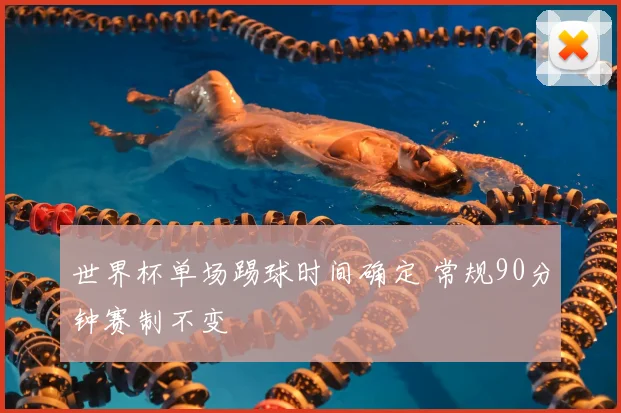 世界杯单场踢球时间确定 常规90分钟赛制不变