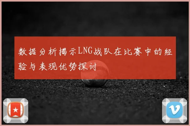 数据分析揭示LNG战队在比赛中的经验与表现优势探讨