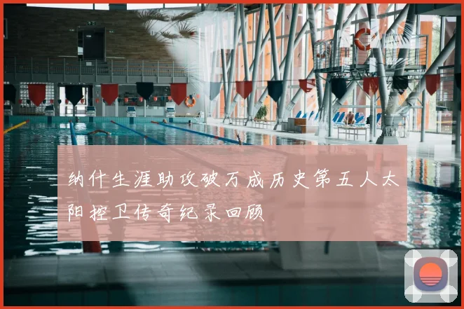 纳什生涯助攻破万成历史第五人太阳控卫传奇纪录回顾