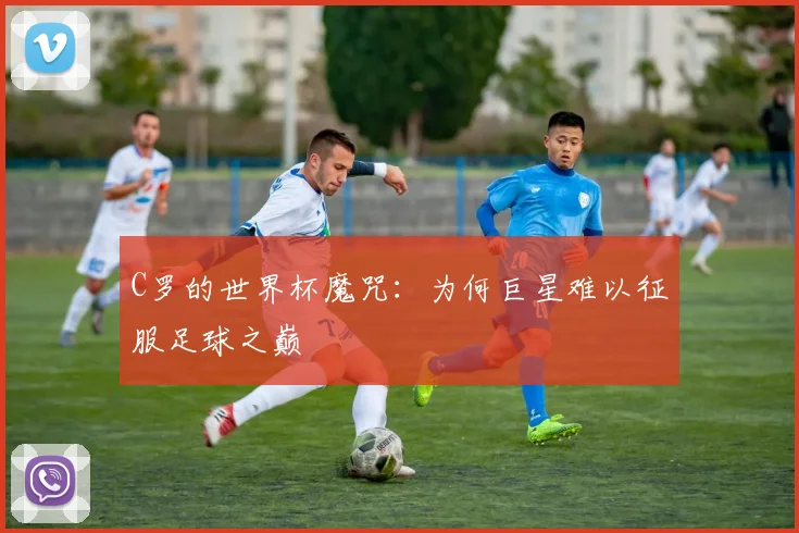 C罗的世界杯魔咒:为何巨星难以征服足球之巅