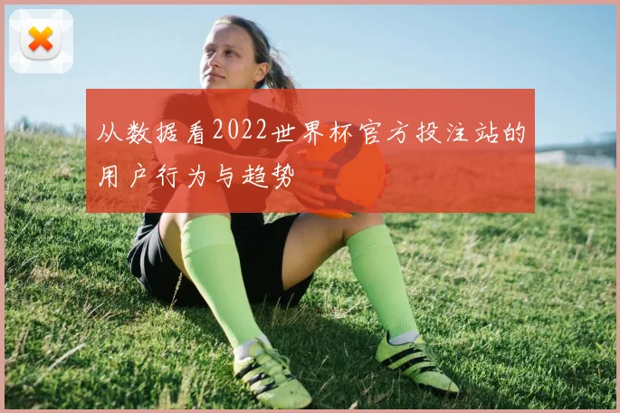 从数据看2022世界杯官方投注站的用户行为与趋势