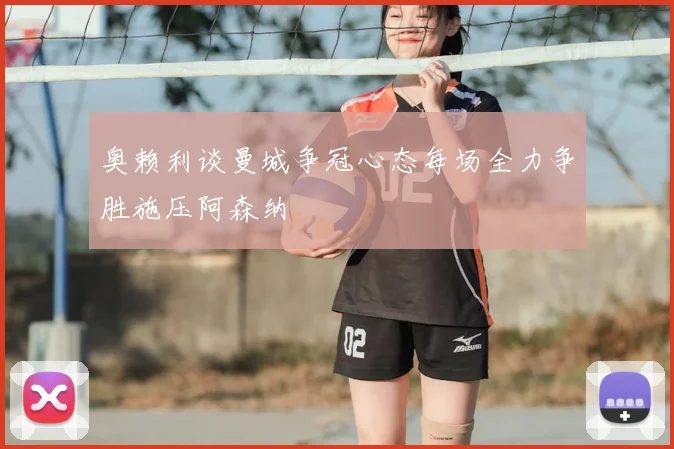 奥赖利谈曼城争冠心态每场全力争胜施压阿森纳