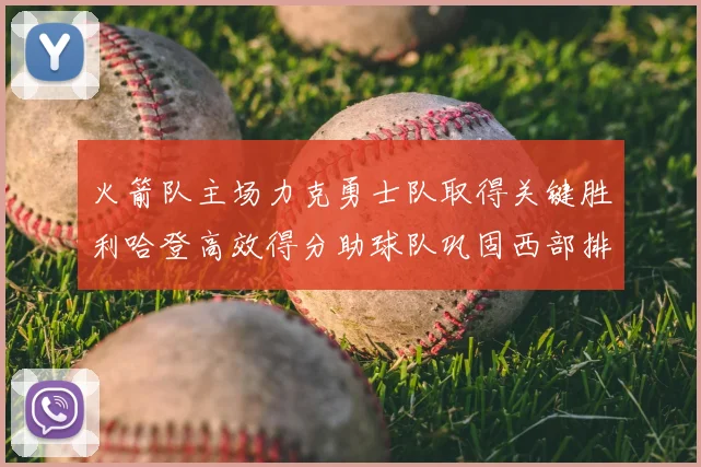 火箭队主场力克勇士队取得关键胜利哈登高效得分助球队巩固西部排名