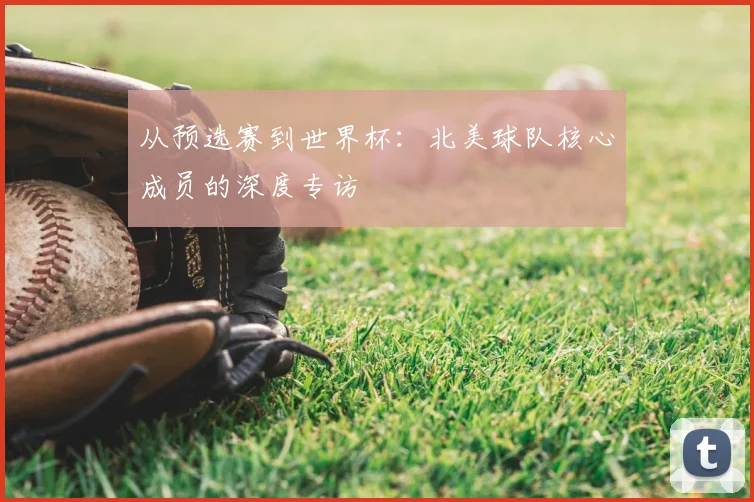 从预选赛到世界杯:北美球队核心成员的深度专访