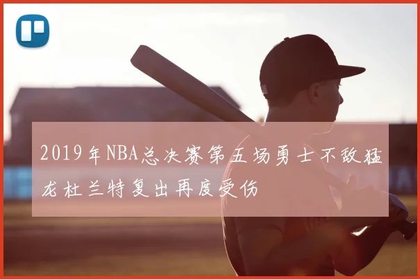 2019年NBA总决赛第五场勇士不敌猛龙杜兰特复出再度受伤