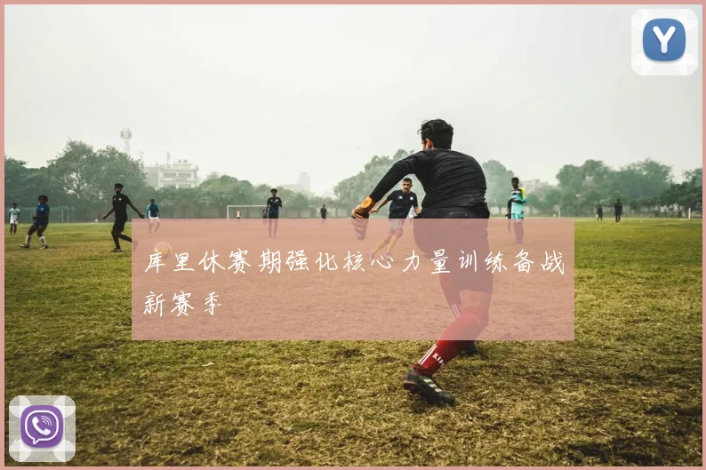 库里休赛期强化核心力量训练备战新赛季