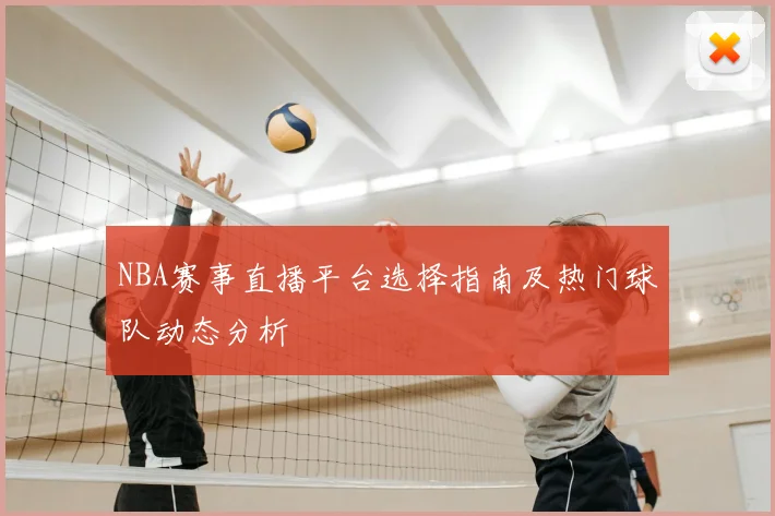 NBA赛事直播平台选择指南及热门球队动态分析