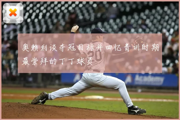 奥赖利谈夺冠目标并回忆青训时期最崇拜的丁丁球员