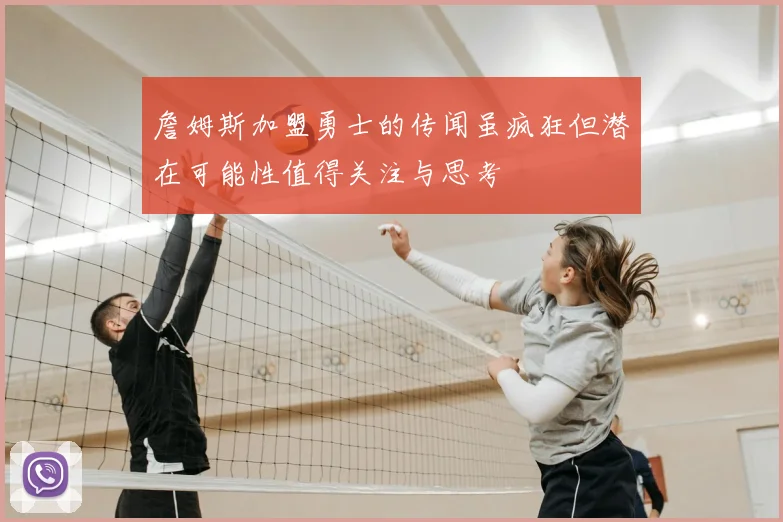 詹姆斯加盟勇士的传闻虽疯狂但潜在可能性值得关注与思考