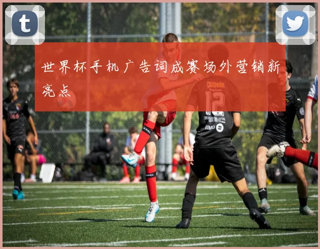 世界杯手机广告词成赛场外营销新亮点