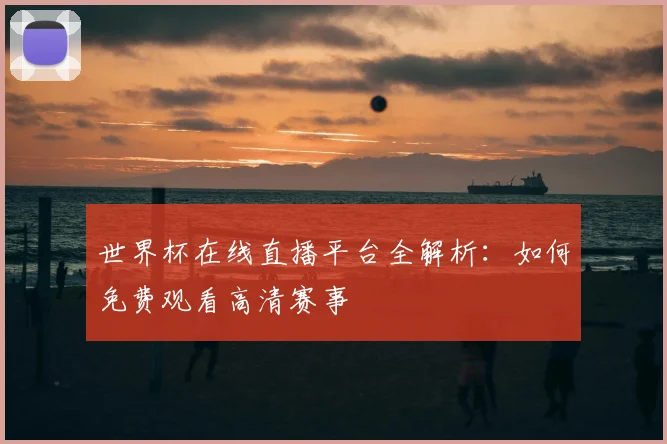 世界杯在线直播平台全解析：如何免费观看高清赛事