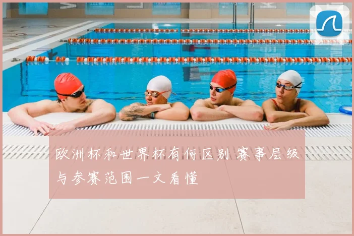欧洲杯和世界杯有何区别 赛事层级与参赛范围一文看懂