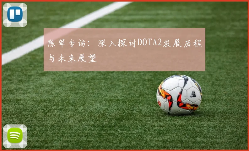 陈军专访：深入探讨DOTA2发展历程与未来展望