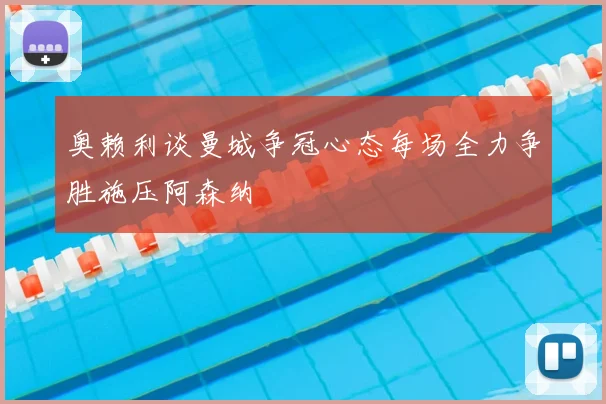 奥赖利谈曼城争冠心态每场全力争胜施压阿森纳