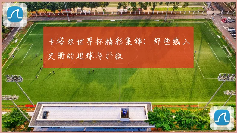 卡塔尔世界杯精彩集锦：那些载入史册的进球与扑救